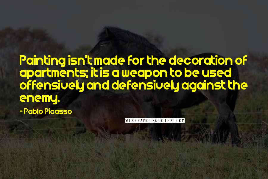 Pablo Picasso Quotes: Painting isn't made for the decoration of apartments; it is a weapon to be used offensively and defensively against the enemy.