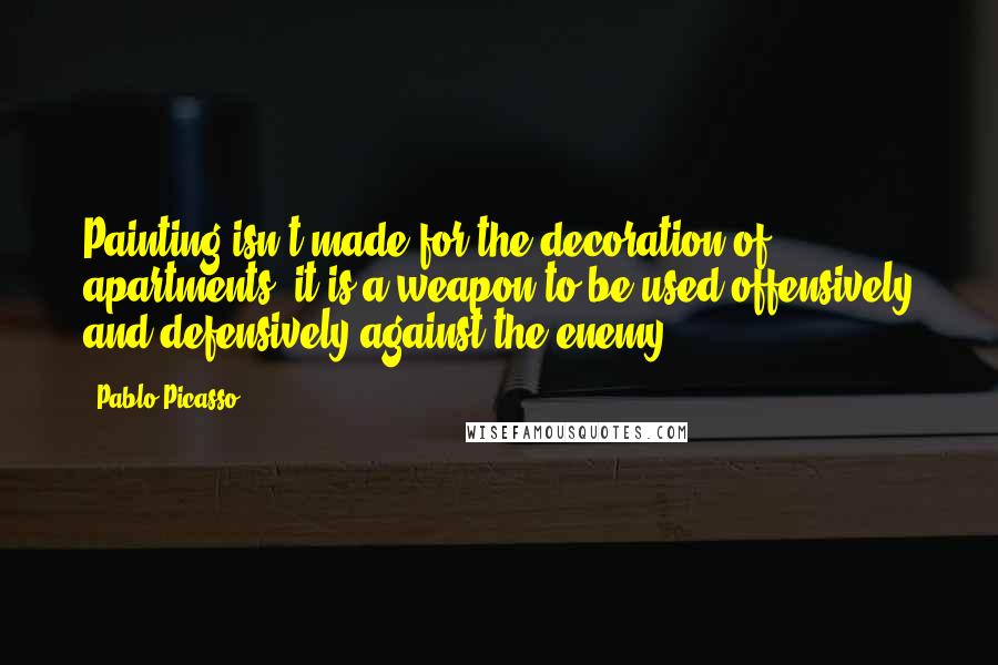 Pablo Picasso Quotes: Painting isn't made for the decoration of apartments; it is a weapon to be used offensively and defensively against the enemy.