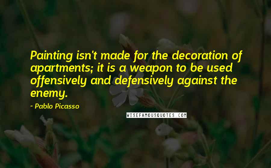 Pablo Picasso Quotes: Painting isn't made for the decoration of apartments; it is a weapon to be used offensively and defensively against the enemy.