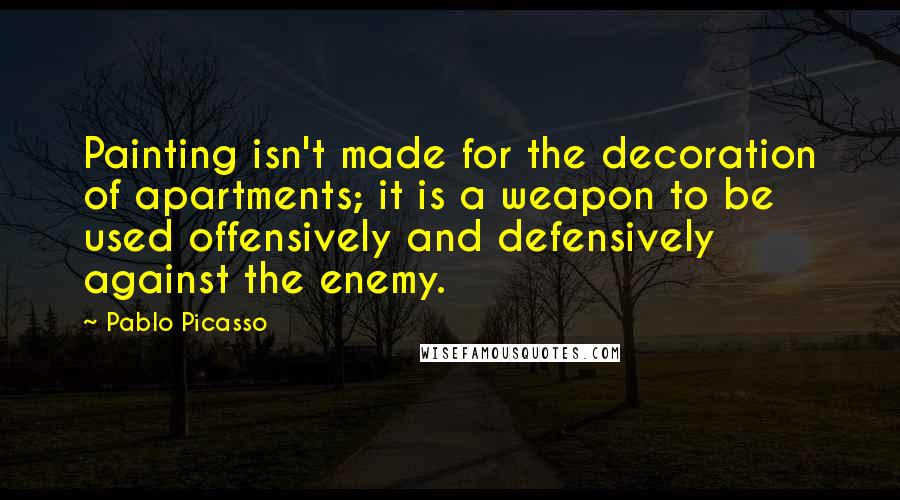 Pablo Picasso Quotes: Painting isn't made for the decoration of apartments; it is a weapon to be used offensively and defensively against the enemy.