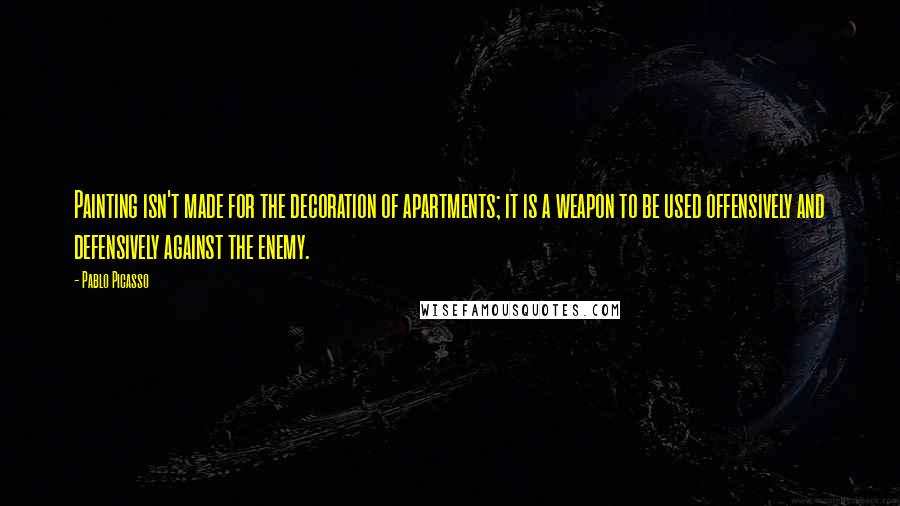 Pablo Picasso Quotes: Painting isn't made for the decoration of apartments; it is a weapon to be used offensively and defensively against the enemy.
