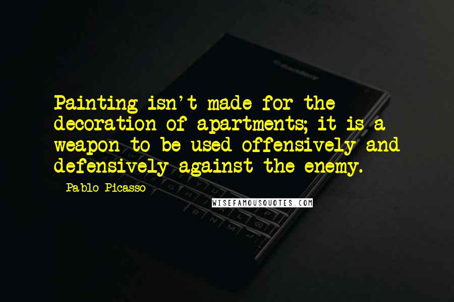 Pablo Picasso Quotes: Painting isn't made for the decoration of apartments; it is a weapon to be used offensively and defensively against the enemy.