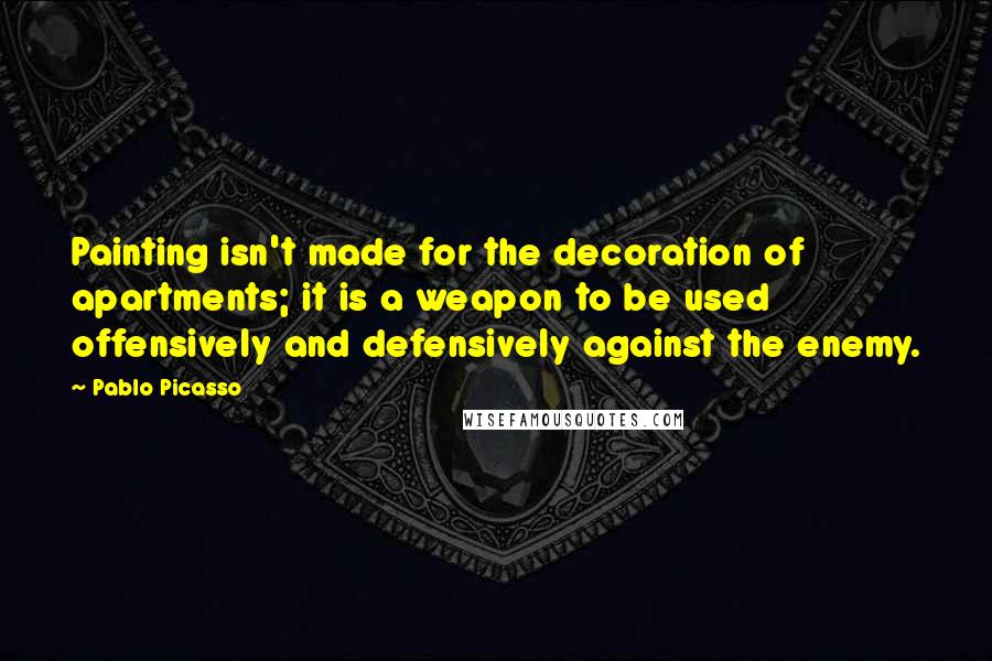 Pablo Picasso Quotes: Painting isn't made for the decoration of apartments; it is a weapon to be used offensively and defensively against the enemy.