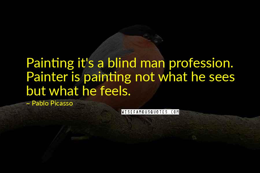 Pablo Picasso Quotes: Painting it's a blind man profession. Painter is painting not what he sees but what he feels.