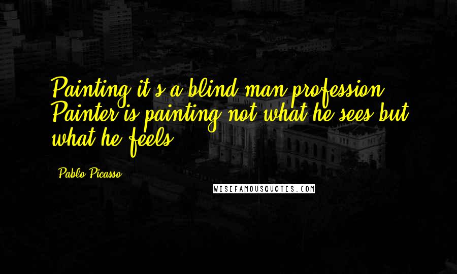 Pablo Picasso Quotes: Painting it's a blind man profession. Painter is painting not what he sees but what he feels.