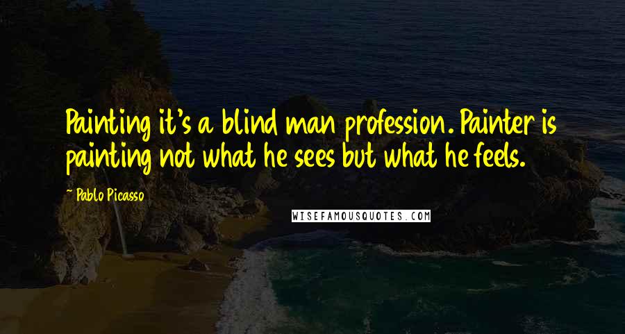 Pablo Picasso Quotes: Painting it's a blind man profession. Painter is painting not what he sees but what he feels.