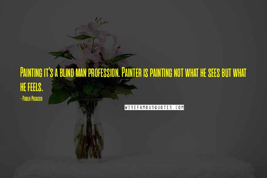 Pablo Picasso Quotes: Painting it's a blind man profession. Painter is painting not what he sees but what he feels.