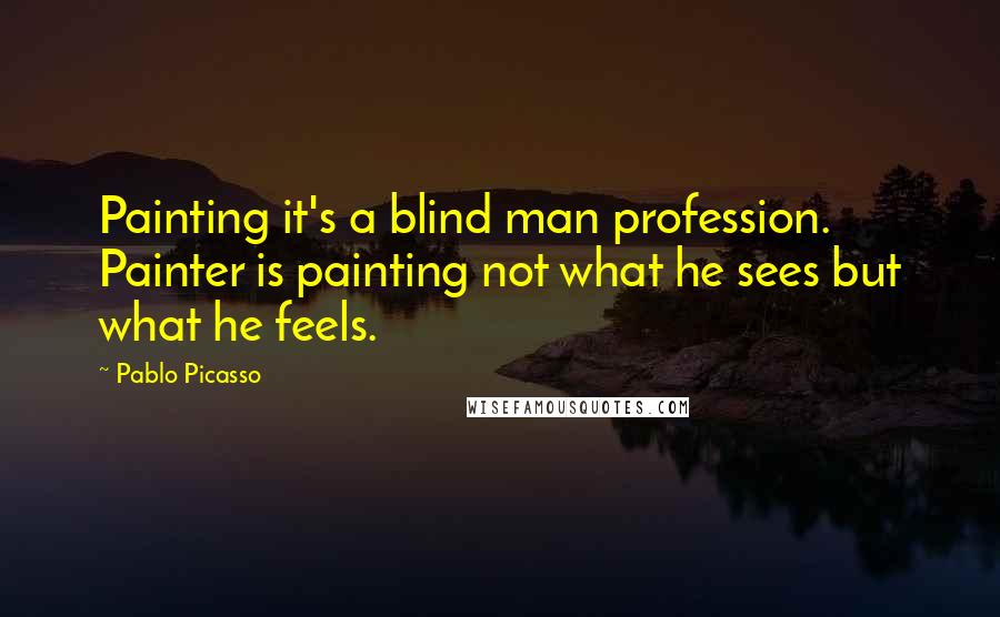 Pablo Picasso Quotes: Painting it's a blind man profession. Painter is painting not what he sees but what he feels.