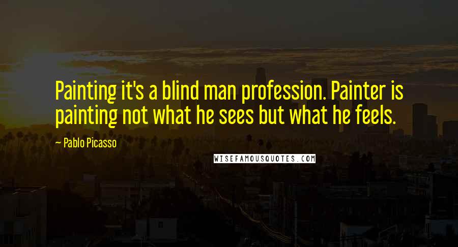 Pablo Picasso Quotes: Painting it's a blind man profession. Painter is painting not what he sees but what he feels.