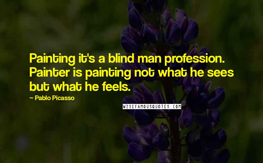 Pablo Picasso Quotes: Painting it's a blind man profession. Painter is painting not what he sees but what he feels.