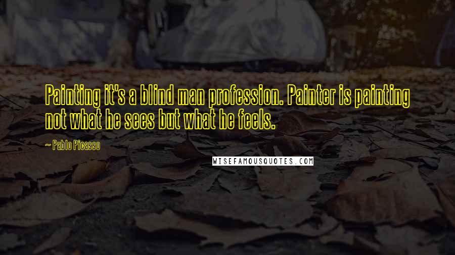 Pablo Picasso Quotes: Painting it's a blind man profession. Painter is painting not what he sees but what he feels.
