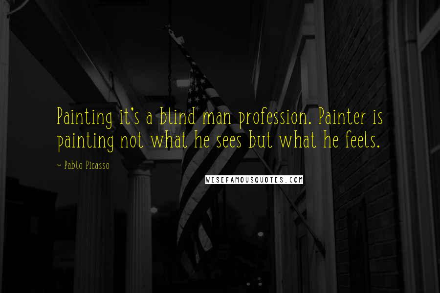 Pablo Picasso Quotes: Painting it's a blind man profession. Painter is painting not what he sees but what he feels.