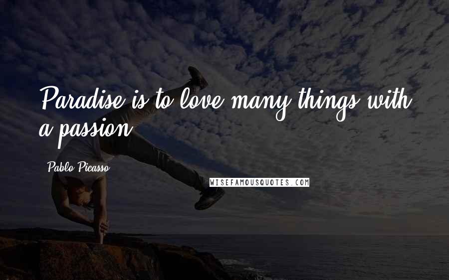 Pablo Picasso Quotes: Paradise is to love many things with a passion.