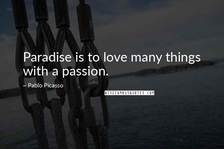 Pablo Picasso Quotes: Paradise is to love many things with a passion.