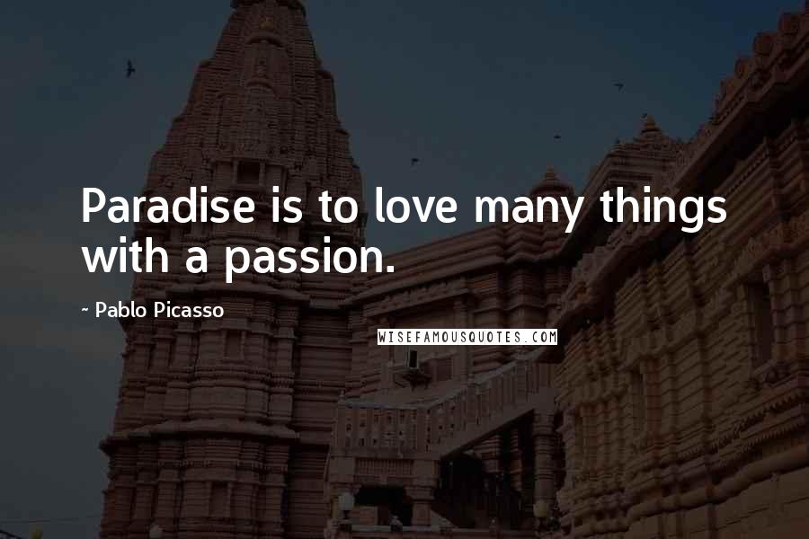 Pablo Picasso Quotes: Paradise is to love many things with a passion.