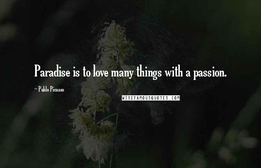 Pablo Picasso Quotes: Paradise is to love many things with a passion.