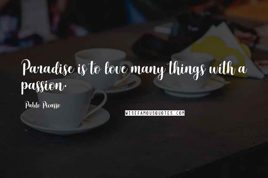 Pablo Picasso Quotes: Paradise is to love many things with a passion.