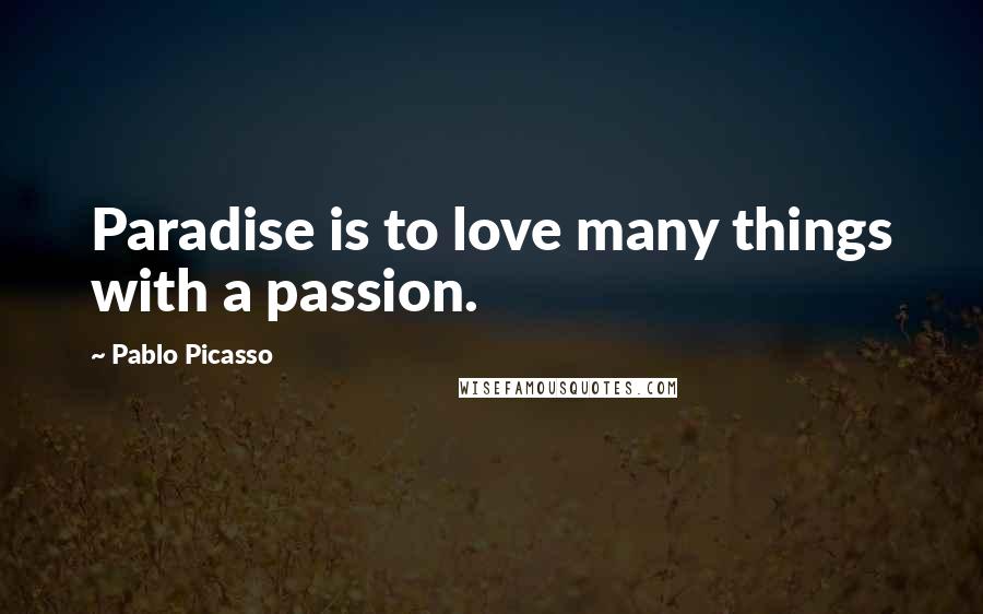 Pablo Picasso Quotes: Paradise is to love many things with a passion.