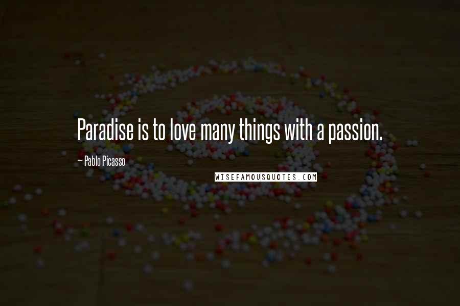 Pablo Picasso Quotes: Paradise is to love many things with a passion.