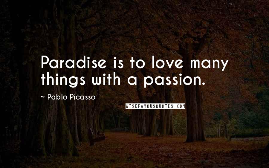 Pablo Picasso Quotes: Paradise is to love many things with a passion.