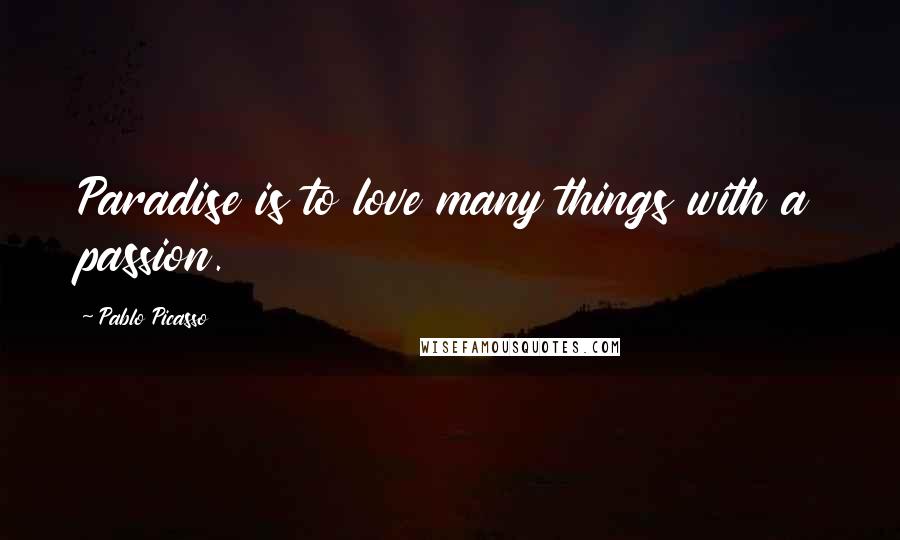 Pablo Picasso Quotes: Paradise is to love many things with a passion.