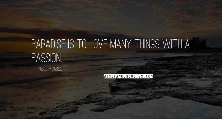 Pablo Picasso Quotes: Paradise is to love many things with a passion.