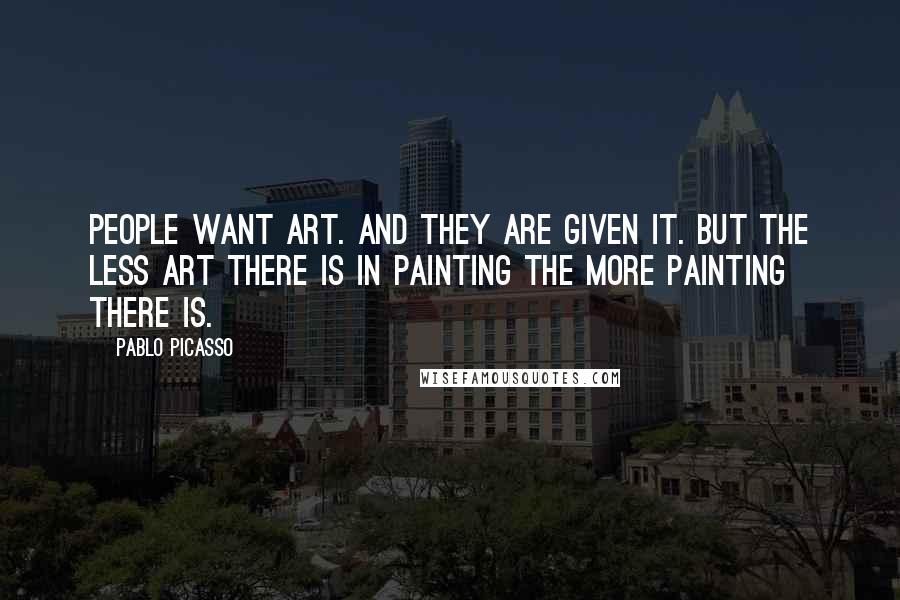 Pablo Picasso Quotes: People want Art. And they are given it. But the less Art there is in painting the more painting there is.