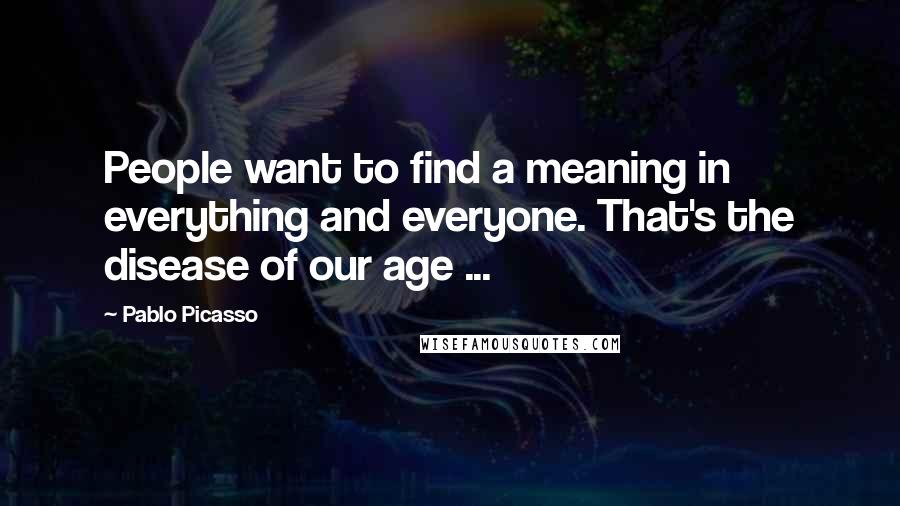 Pablo Picasso Quotes: People want to find a meaning in everything and everyone. That's the disease of our age ...