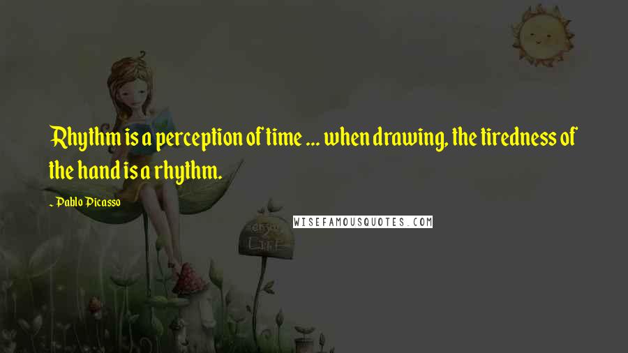 Pablo Picasso Quotes: Rhythm is a perception of time ... when drawing, the tiredness of the hand is a rhythm.