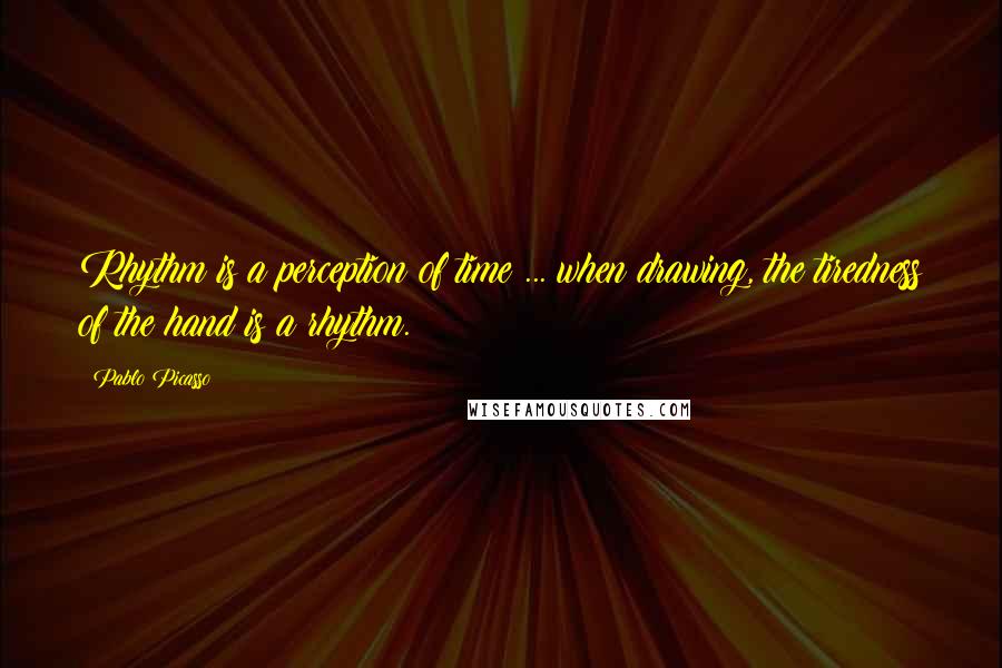 Pablo Picasso Quotes: Rhythm is a perception of time ... when drawing, the tiredness of the hand is a rhythm.