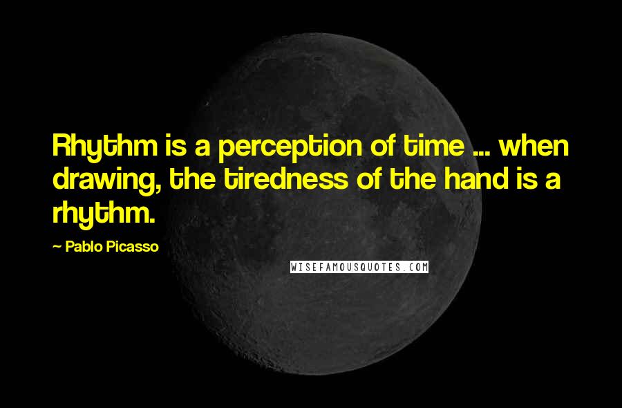 Pablo Picasso Quotes: Rhythm is a perception of time ... when drawing, the tiredness of the hand is a rhythm.