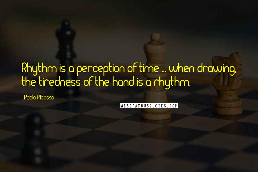 Pablo Picasso Quotes: Rhythm is a perception of time ... when drawing, the tiredness of the hand is a rhythm.