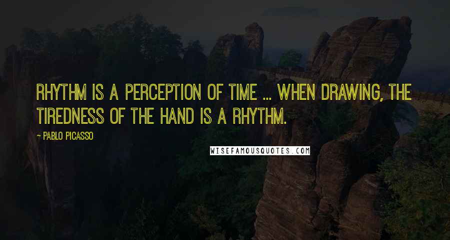 Pablo Picasso Quotes: Rhythm is a perception of time ... when drawing, the tiredness of the hand is a rhythm.