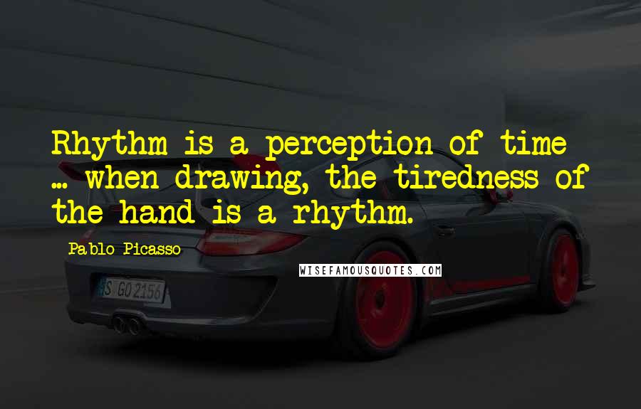 Pablo Picasso Quotes: Rhythm is a perception of time ... when drawing, the tiredness of the hand is a rhythm.