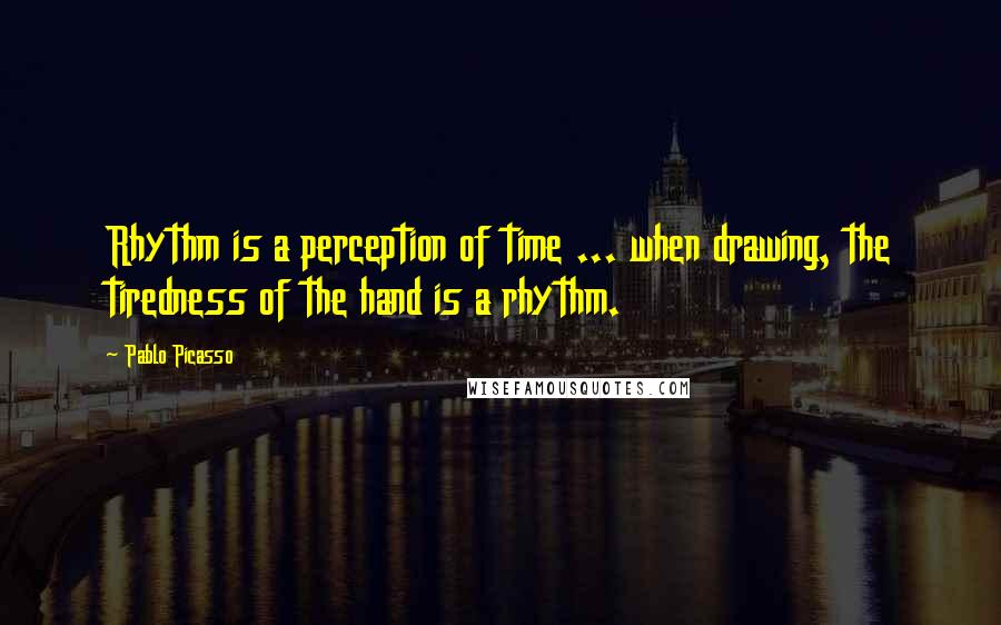 Pablo Picasso Quotes: Rhythm is a perception of time ... when drawing, the tiredness of the hand is a rhythm.