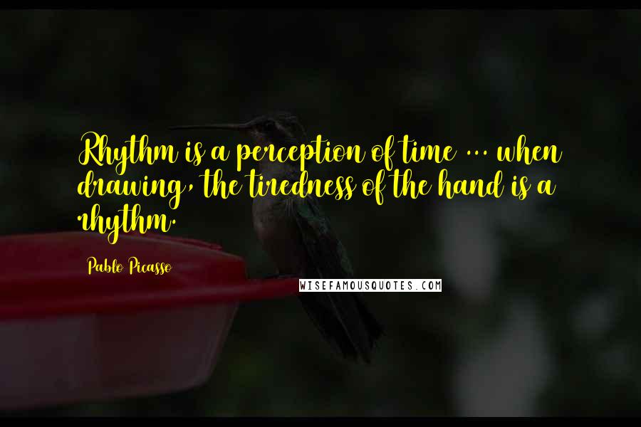 Pablo Picasso Quotes: Rhythm is a perception of time ... when drawing, the tiredness of the hand is a rhythm.