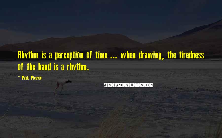 Pablo Picasso Quotes: Rhythm is a perception of time ... when drawing, the tiredness of the hand is a rhythm.