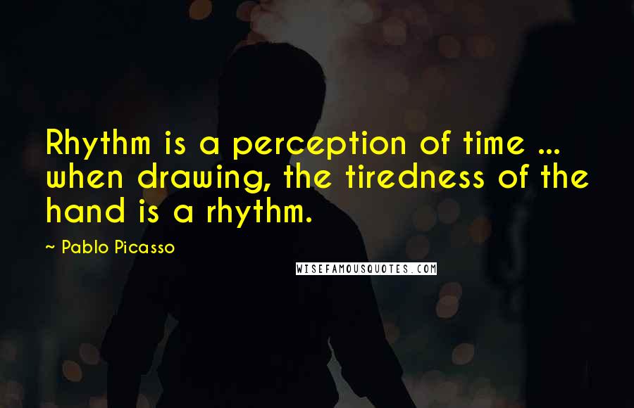 Pablo Picasso Quotes: Rhythm is a perception of time ... when drawing, the tiredness of the hand is a rhythm.