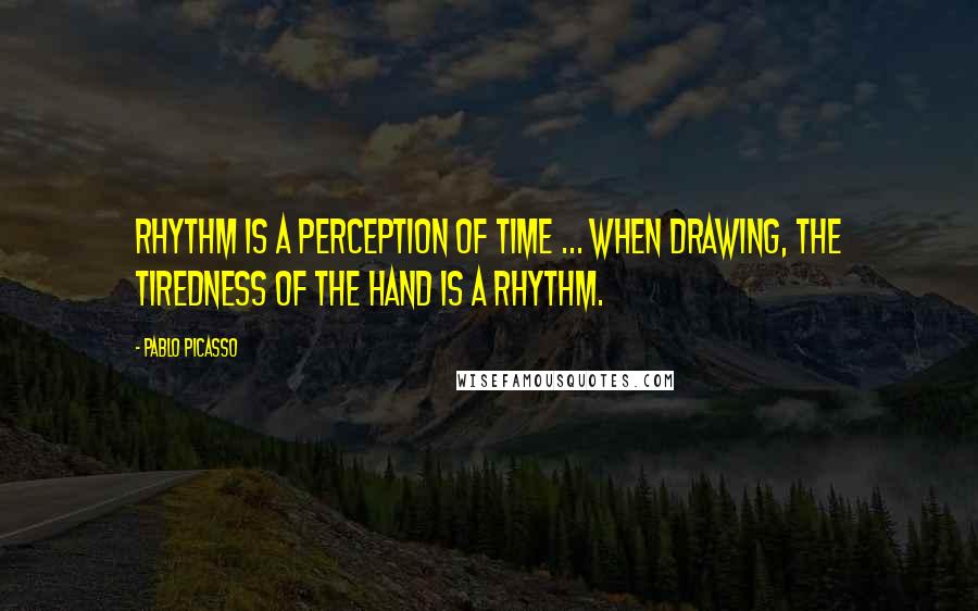 Pablo Picasso Quotes: Rhythm is a perception of time ... when drawing, the tiredness of the hand is a rhythm.