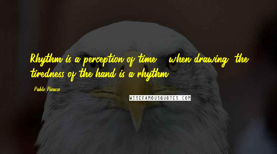 Pablo Picasso Quotes: Rhythm is a perception of time ... when drawing, the tiredness of the hand is a rhythm.