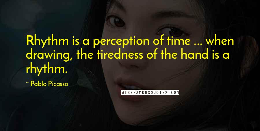 Pablo Picasso Quotes: Rhythm is a perception of time ... when drawing, the tiredness of the hand is a rhythm.