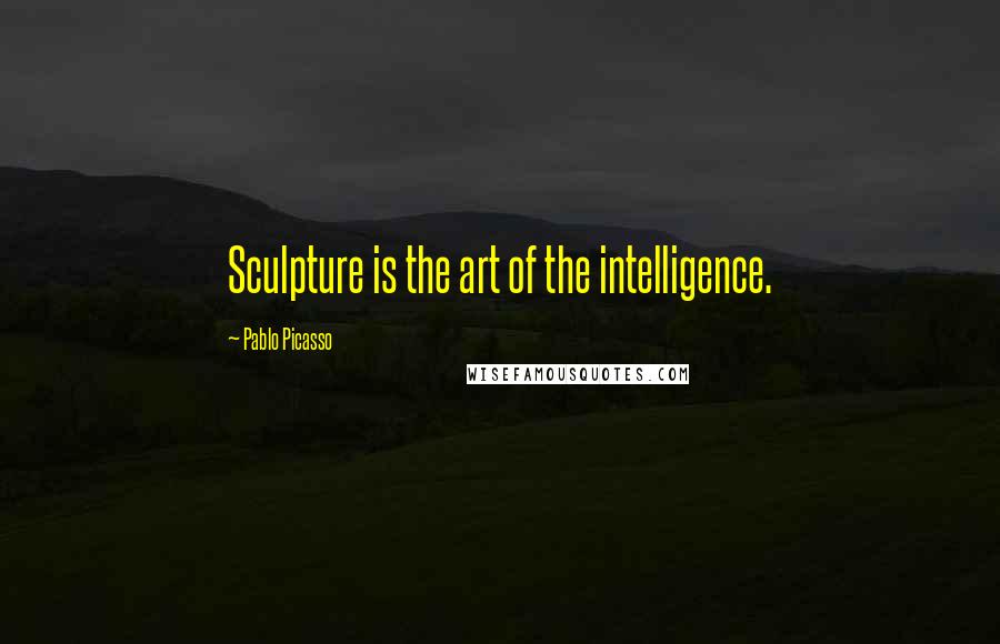 Pablo Picasso Quotes: Sculpture is the art of the intelligence.