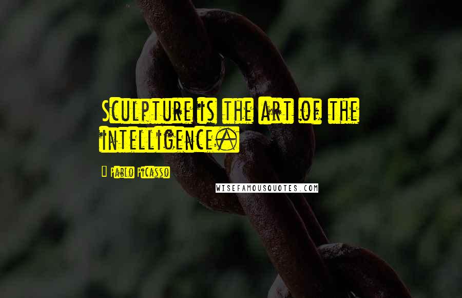 Pablo Picasso Quotes: Sculpture is the art of the intelligence.