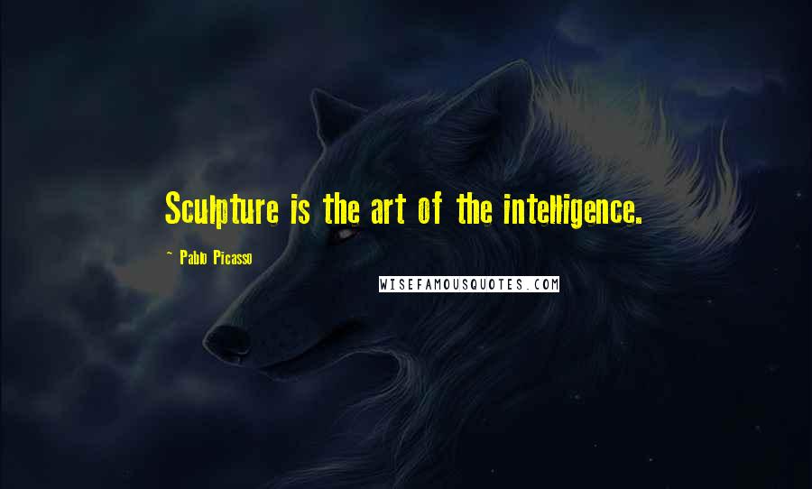 Pablo Picasso Quotes: Sculpture is the art of the intelligence.