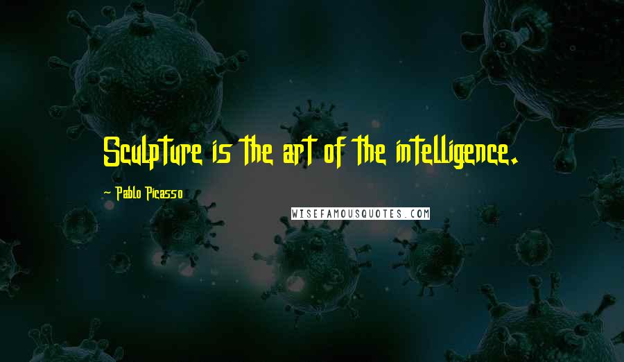 Pablo Picasso Quotes: Sculpture is the art of the intelligence.