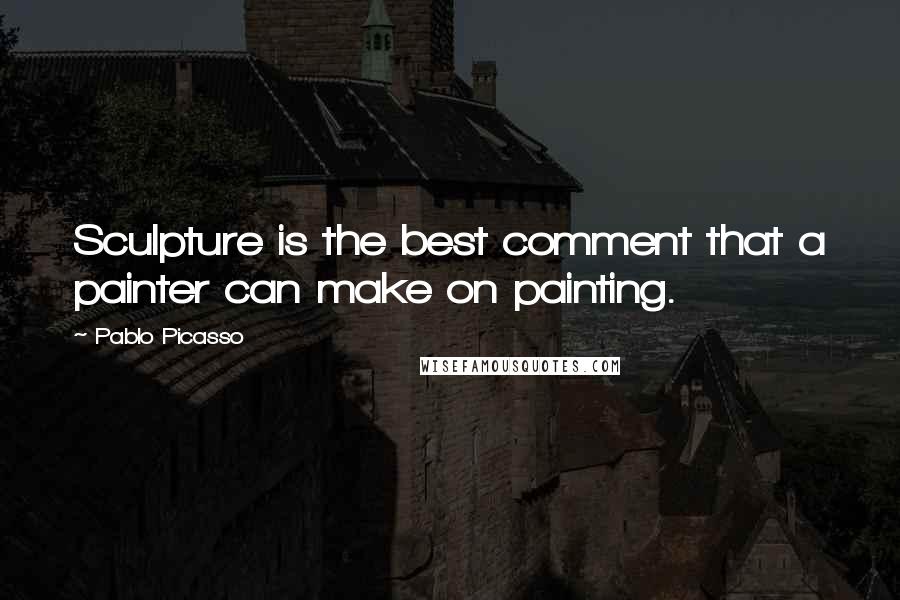 Pablo Picasso Quotes: Sculpture is the best comment that a painter can make on painting.
