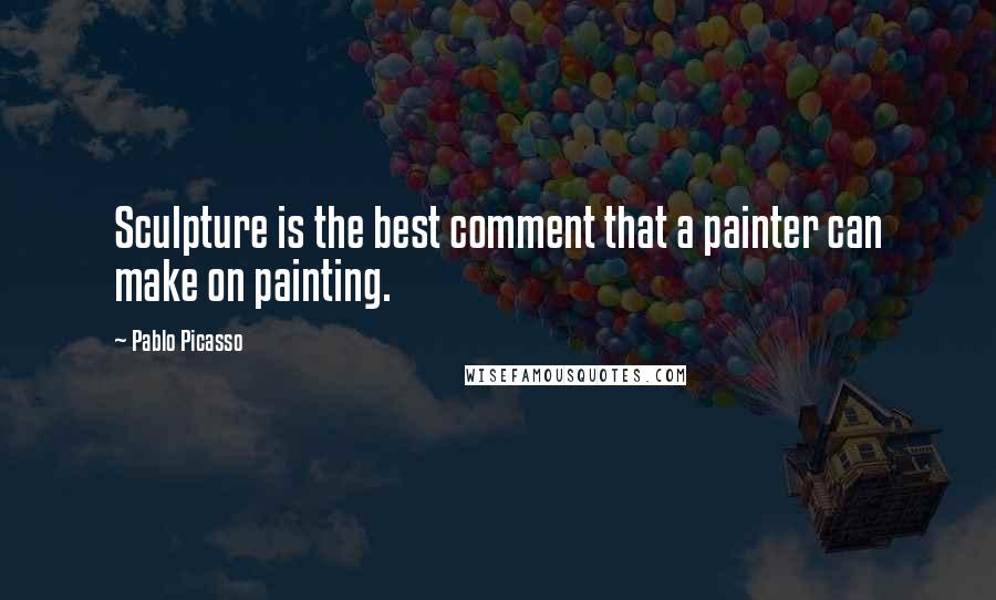 Pablo Picasso Quotes: Sculpture is the best comment that a painter can make on painting.