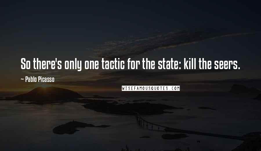 Pablo Picasso Quotes: So there's only one tactic for the state: kill the seers.