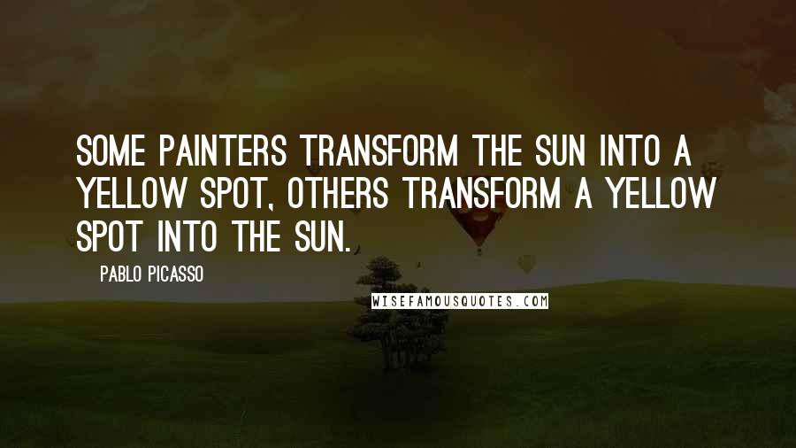 Pablo Picasso Quotes: Some painters transform the sun into a yellow spot, others transform a yellow spot into the sun.