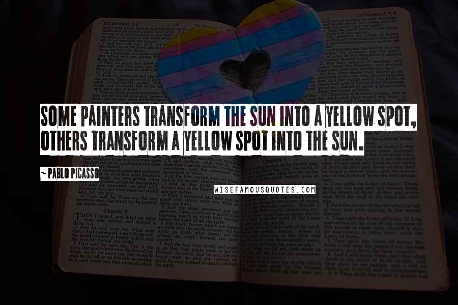 Pablo Picasso Quotes: Some painters transform the sun into a yellow spot, others transform a yellow spot into the sun.